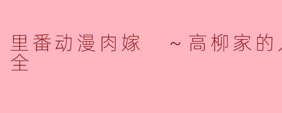 里番动漫肉嫁 ～高柳家的人们～4集全